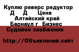 Куплю реверс-редуктор 3Д6, 3Д12 › Цена ­ 100 - Алтайский край, Барнаул г. Бизнес » Судовое снабжение   